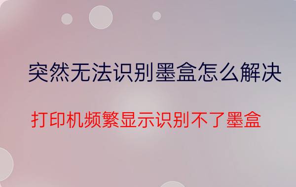 突然无法识别墨盒怎么解决 打印机频繁显示识别不了墨盒？